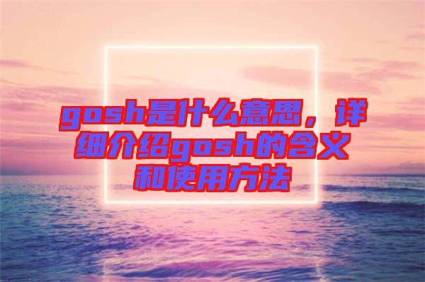 gosh是什么意思，詳細(xì)介紹gosh的含義和使用方法
