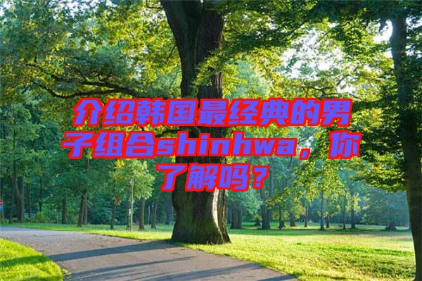 介紹韓國最經(jīng)典的男子組合shinhwa，你了解嗎？