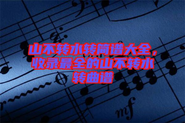 山不轉水轉簡譜大全，收錄最全的山不轉水轉曲譜