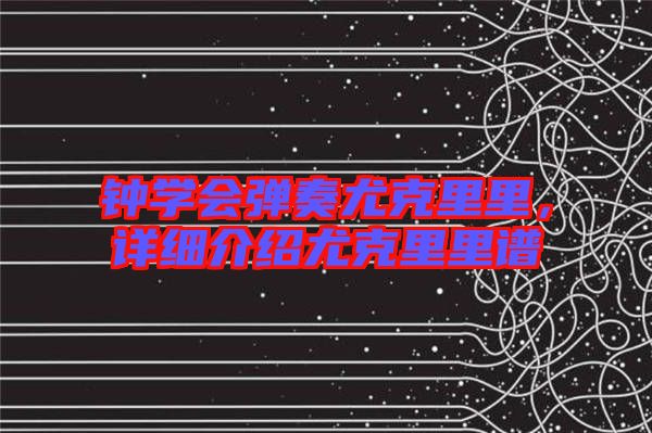 鐘學(xué)會(huì)彈奏尤克里里，詳細(xì)介紹尤克里里譜