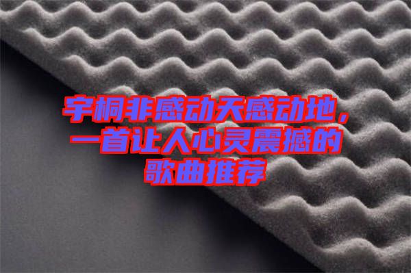 宇桐非感動天感動地，一首讓人心靈震撼的歌曲推薦