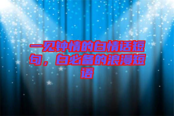 一見鐘情的白情話短句，白必備的浪漫短語