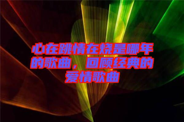 心在跳情在燒是哪年的歌曲，回顧經典的愛情歌曲