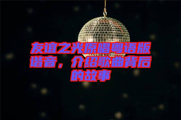 友誼之光原唱粵語(yǔ)版諧音，介紹歌曲背后的故事