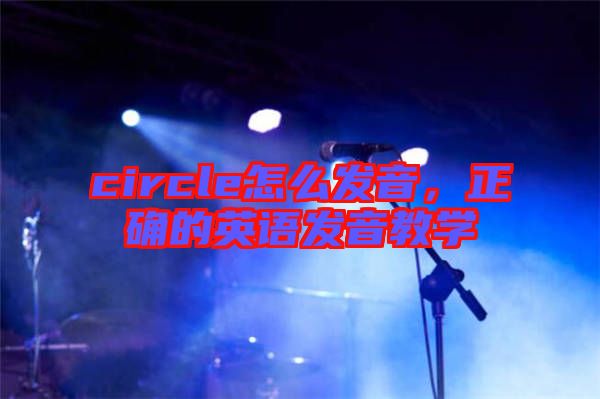 circle怎么發(fā)音，正確的英語發(fā)音教學(xué)