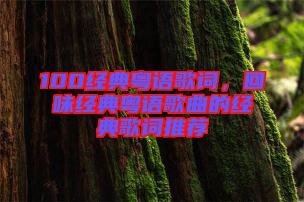 100經(jīng)典粵語(yǔ)歌詞，回味經(jīng)典粵語(yǔ)歌曲的經(jīng)典歌詞推薦