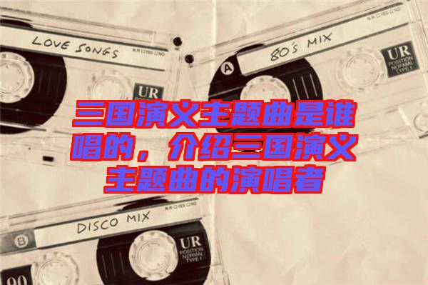 三國演義主題曲是誰唱的，介紹三國演義主題曲的演唱者