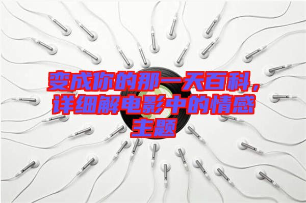 變成你的那一天百科，詳細(xì)解電影中的情感主題
