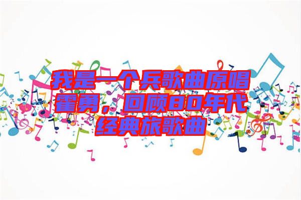 我是一個兵歌曲原唱霍勇，回顧80年代經(jīng)典旅歌曲