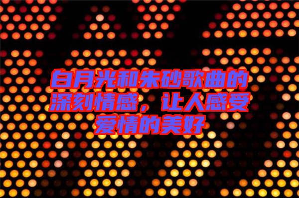 白月光和朱砂歌曲的深刻情感，讓人感受愛(ài)情的美好