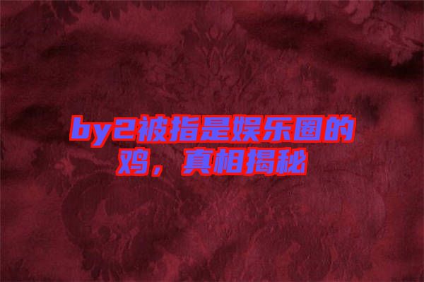 by2被指是娛樂(lè)圈的雞，真相揭秘