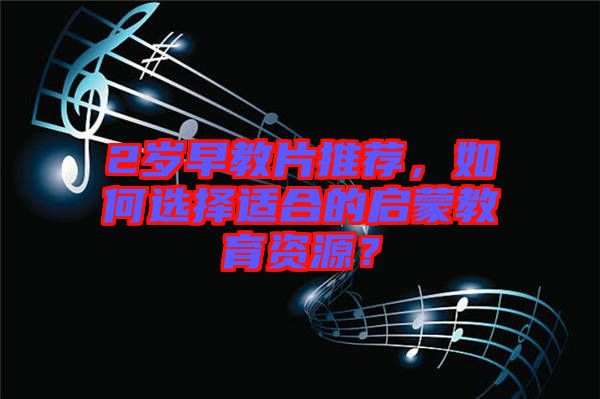 2歲早教片推薦，如何選擇適合的啟蒙教育資源？