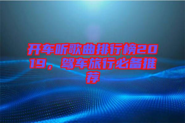 開車聽歌曲排行榜2019，駕車旅行必備推薦