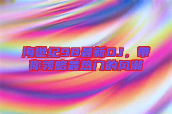 海世紀(jì)98最新DJ，帶你領(lǐng)略最熱門的風(fēng)潮