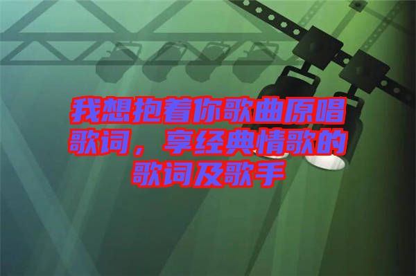 我想抱著你歌曲原唱歌詞，享經(jīng)典情歌的歌詞及歌手