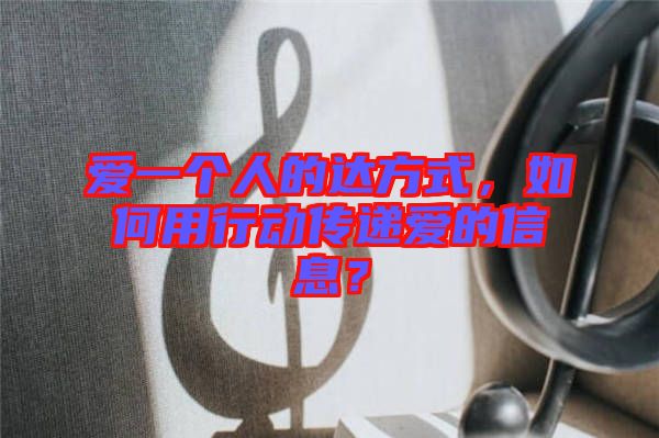 愛一個人的達方式，如何用行動傳遞愛的信息？