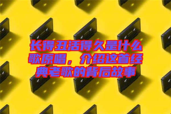 長得丑活得久是什么歌原唱，介紹這首經(jīng)典老歌的背后故事