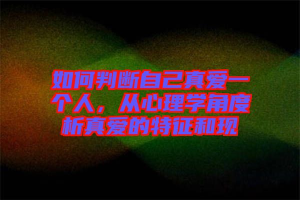 如何判斷自己真愛一個人，從心理學角度析真愛的特征和現(xiàn)