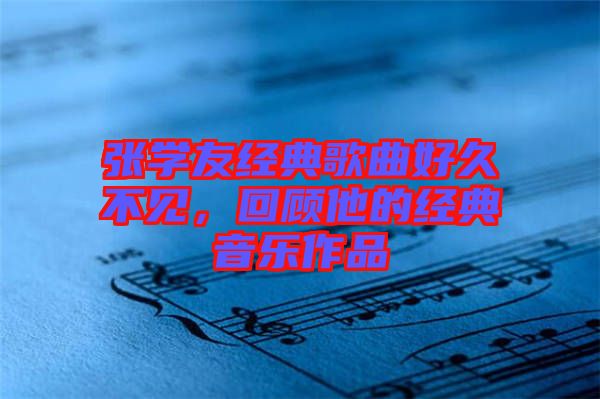 張學友經典歌曲好久不見，回顧他的經典音樂作品