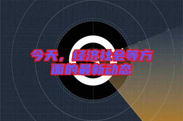 今天，經(jīng)濟(jì)社會等方面的最新動態(tài)