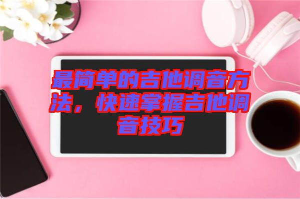 最簡(jiǎn)單的吉他調(diào)音方法，快速掌握吉他調(diào)音技巧