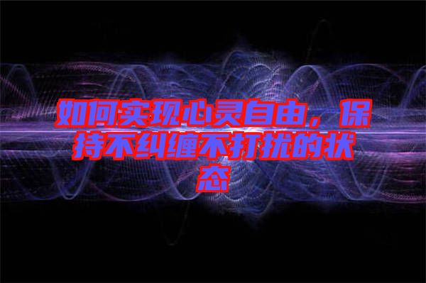 如何實(shí)現(xiàn)心靈自由，保持不糾纏不打擾的狀態(tài)