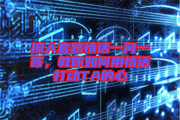 撩人套路情話一問一答，教你如何用情話打動(dòng)TA的心