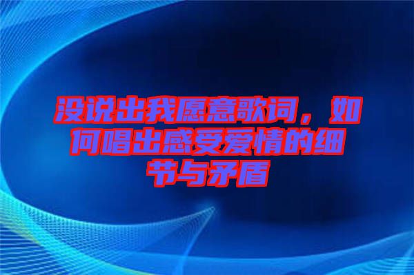 沒(méi)說(shuō)出我愿意歌詞，如何唱出感受愛(ài)情的細(xì)節(jié)與矛盾