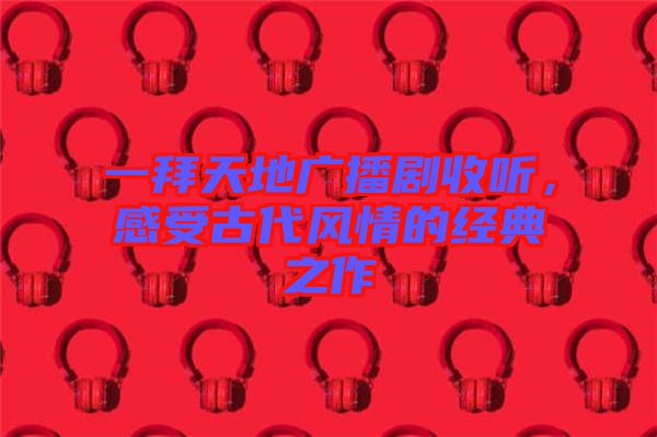 一拜天地廣播劇收聽，感受古代風(fēng)情的經(jīng)典之作