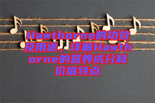 Hawthorne的功效及用途，詳解Hawthorne的營(yíng)養(yǎng)成分和價(jià)值特點(diǎn)