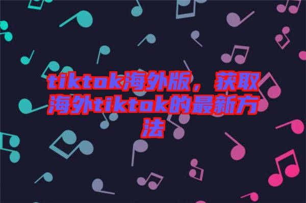 tiktok海外版，獲取海外tiktok的最新方法