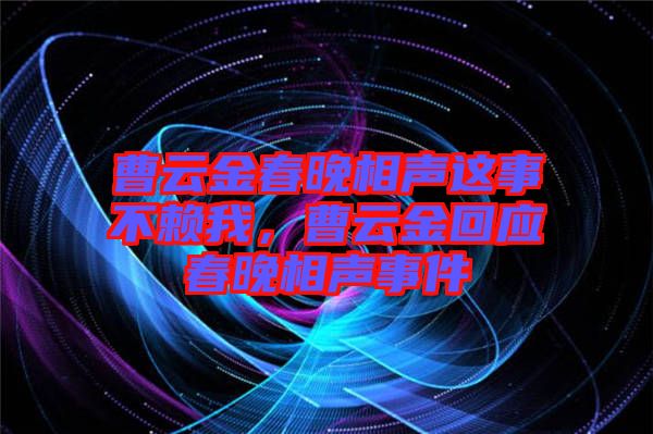 曹云金春晚相聲這事不賴我，曹云金回應(yīng)春晚相聲事件