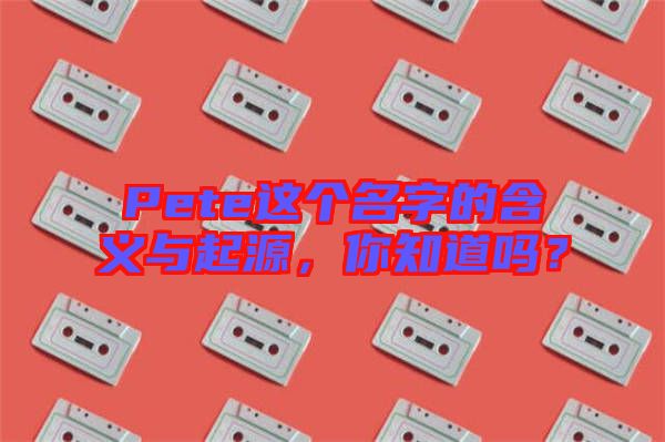 Pete這個名字的含義與起源，你知道嗎？