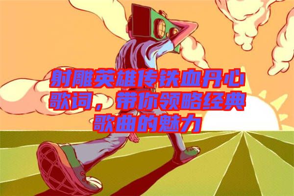 射雕英雄傳鐵血丹心歌詞，帶你領(lǐng)略經(jīng)典歌曲的魅力