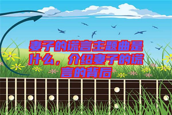 妻子的謊言主題曲是什么，介紹妻子的謊言的背后