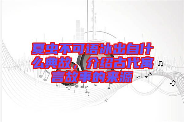 夏蟲不可語冰出自什么典故，介紹古代寓言故事的來源