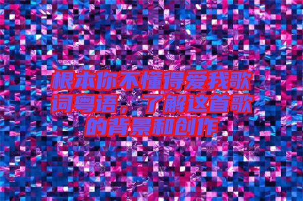根本你不懂得愛我歌詞粵語，了解這首歌的背景和創(chuàng)作