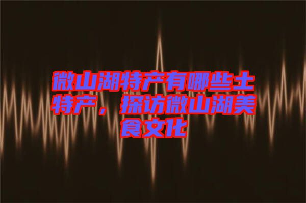 微山湖特產(chǎn)有哪些土特產(chǎn)，探訪微山湖美食文化