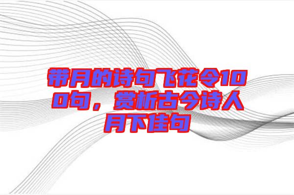 帶月的詩句飛花令100句，賞析古今詩人月下佳句