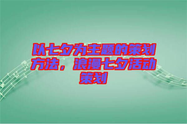 以七夕為主題的策劃方法，浪漫七夕活動策劃