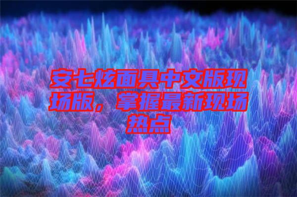 安七炫面具中文版現(xiàn)場版，掌握最新現(xiàn)場熱點