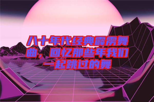 八十年代經(jīng)典霹靂舞曲，回憶那些年我們一起跳過的舞