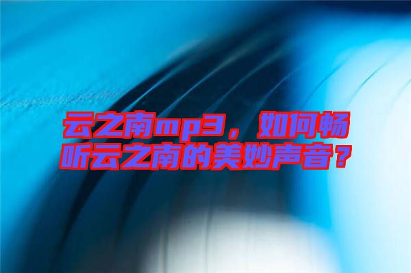 云之南mp3，如何暢聽云之南的美妙聲音？
