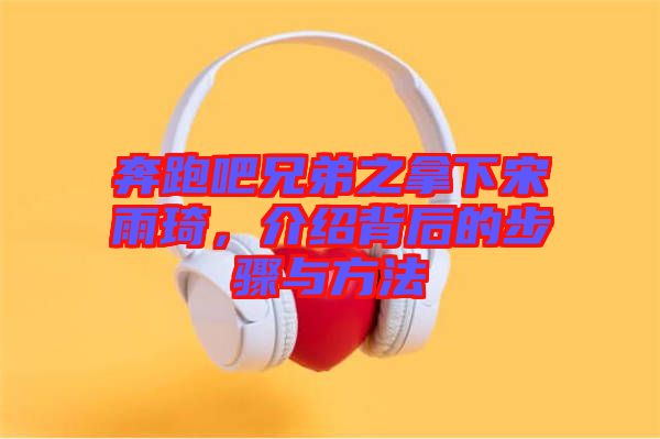 奔跑吧兄弟之拿下宋雨琦，介紹背后的步驟與方法