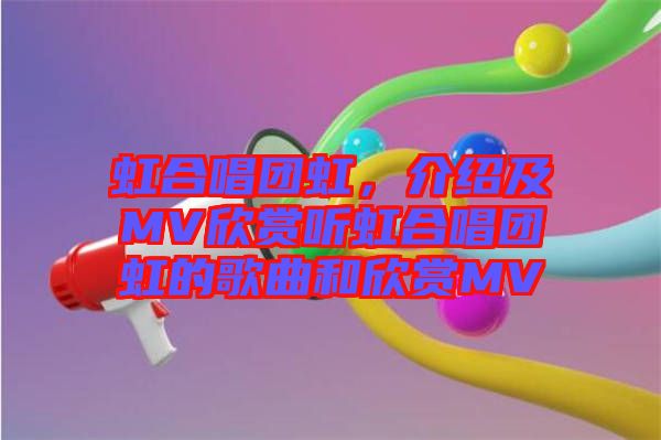 虹合唱團(tuán)虹，介紹及MV欣賞聽虹合唱團(tuán)虹的歌曲和欣賞MV