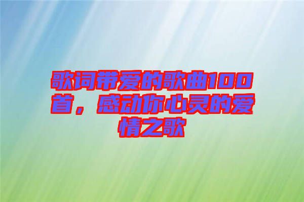 歌詞帶愛(ài)的歌曲100首，感動(dòng)你心靈的愛(ài)情之歌