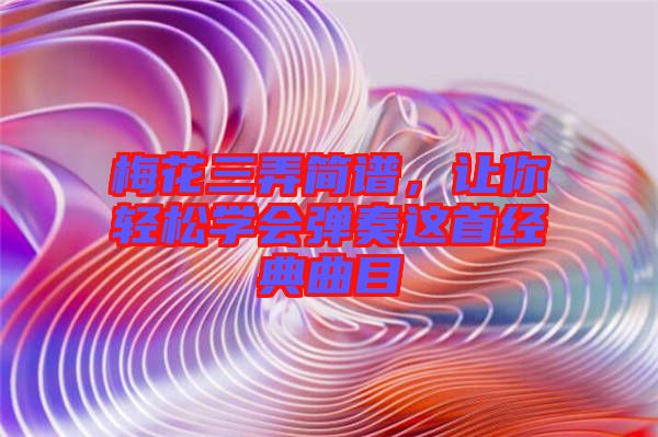 梅花三弄簡(jiǎn)譜，讓你輕松學(xué)會(huì)彈奏這首經(jīng)典曲目