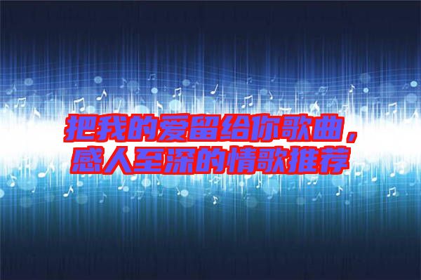 把我的愛(ài)留給你歌曲，感人至深的情歌推薦