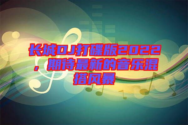 長城DJ打碟版2022，期待最新的音樂混搭風(fēng)暴