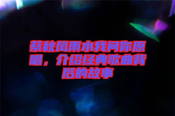 蔡秋鳳雨水我問你原唱，介紹經(jīng)典歌曲背后的故事